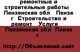 ремонтные и строительные работы - Пензенская обл., Пенза г. Строительство и ремонт » Услуги   . Пензенская обл.,Пенза г.